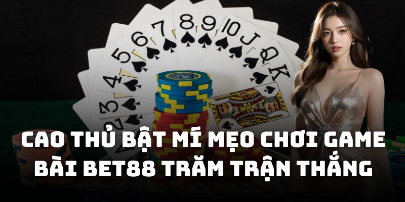 Cao thủ bật mí mẹo chơi game bài BET88 trăm trận thắng