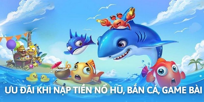 Thưởng nạp vốn khi cá cược game bài, nổ hũ hoặc bắn cá
