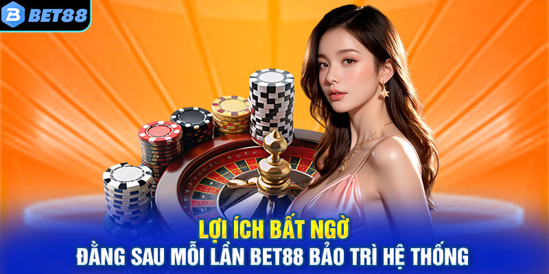 Lợi ích bất ngờ đằng sau mỗi lần BET88 bảo trì hệ thống