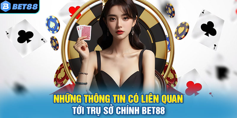 Những thông tin có liên quan tới trụ sở chính BET88