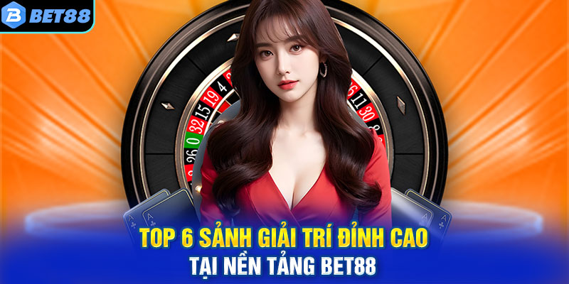 Top 6 sảnh giải trí đỉnh cao tại nền tảng BET88